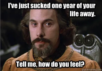 Count Rugen from The Princess Bride, saying, "I've just sucked one year of your life away. Tell me, how you feel?"